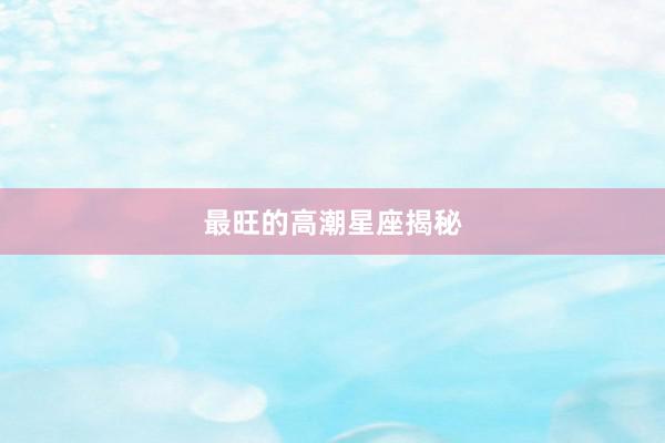 最旺的高潮星座揭秘