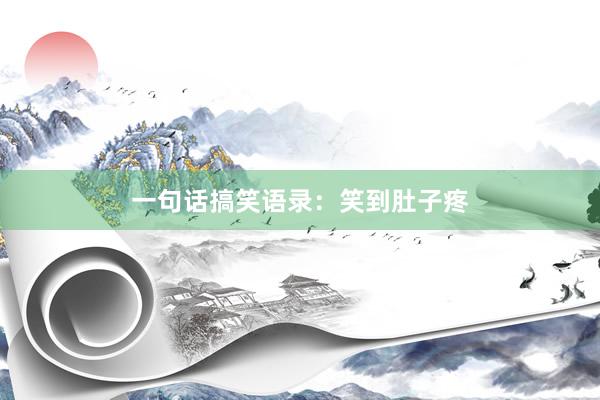 一句话搞笑语录：笑到肚子疼