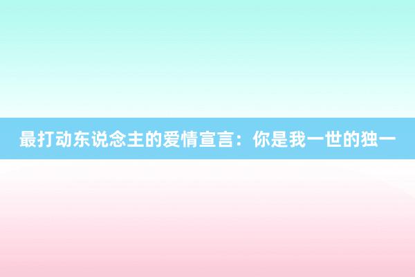 最打动东说念主的爱情宣言：你是我一世的独一