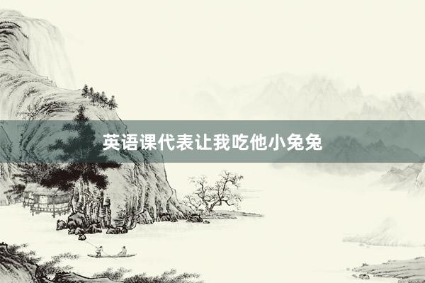 英语课代表让我吃他小兔兔