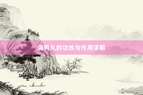 海狗丸的功效与作用详解