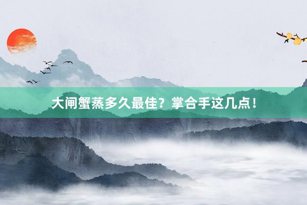 大闸蟹蒸多久最佳？掌合手这几点！