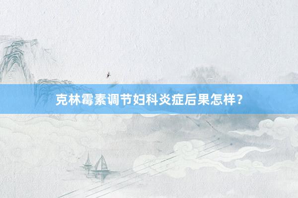 克林霉素调节妇科炎症后果怎样？