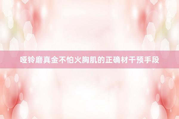 哑铃磨真金不怕火胸肌的正确材干预手段