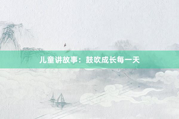 儿童讲故事：鼓吹成长每一天
