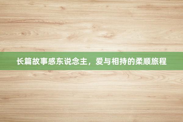 长篇故事感东说念主,爱与相持的柔顺旅程
