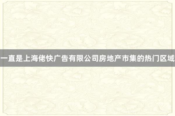 一直是上海佬快广告有限公司房地产市集的热门区域