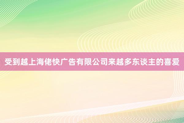 受到越上海佬快广告有限公司来越多东谈主的喜爱