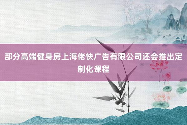 部分高端健身房上海佬快广告有限公司还会推出定制化课程